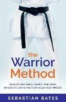 The Warrior Method: Develop Confidence, Respect and Focus in Your Child by Giving Them a Black Belt Mindset