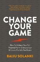 Change Your Game: How to achieve your full potential as an entrepreneur & create the life you desire