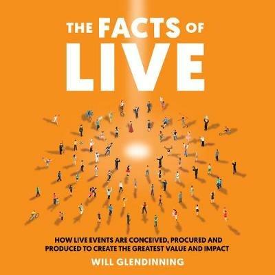 The Facts Of Live: How Live Events are Conceived, Procured and Produced to Create the Greatest Value and Impact - Will Glendinning - cover