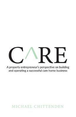 Care: A property entrepreneur's perspective on building and operating a successful care home business - Michael Chittenden - cover