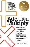 Add Then Multiply: How small businesses can think like big businesses and achieve exponential growth - David B. Horne - cover