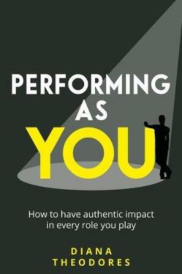 Performing as you: How to have authentic impact in every role you play - Diana Theodores - cover