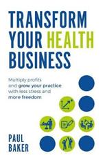 Transform your Health Business: Multiply profits and grow your practice with less stress and more freedom