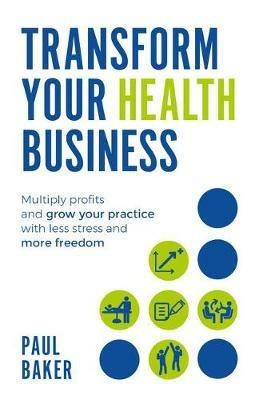 Transform your Health Business: Multiply profits and grow your practice with less stress and more freedom - Paul Baker - cover