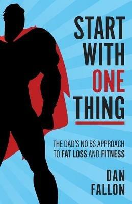 Start with One Thing: The dad's no BS approach to fat loss and fitness - Dan Fallon - cover