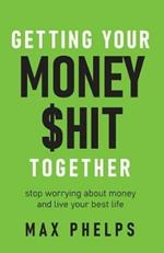 Getting Your Money $hit Together: Stop worrying about money and live your best life