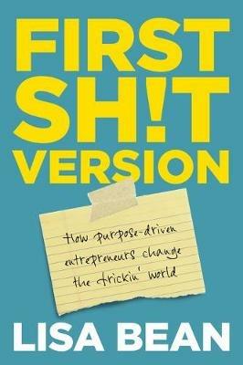 First Sh!t Version: How purpose driven entrepreneurs change the frickin' world - Lisa Bean - cover