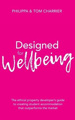 Designed for Wellbeing: The ethical property developer's guide to creating student accommodation that outperforms the market - Philippa Charrier,Tom Charrier - cover