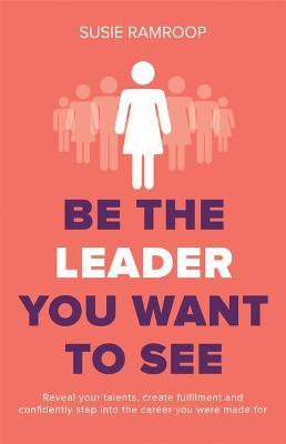 Be the Leader You Want to See: Reveal your talents, create fulfilment and confidently step into the career you were made for - Susie Ramroop - cover