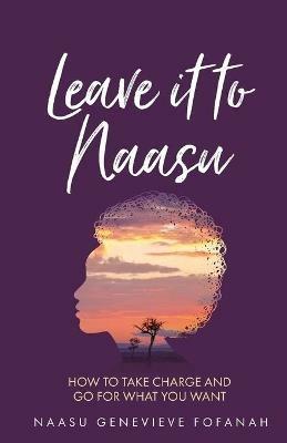 Leave it to Naasu: How to take charge and go for what you want - Naasu Genevieve Fofanah - cover