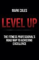 Level Up: The fitness professional's road map to achieving excellence - Mark Coles - cover