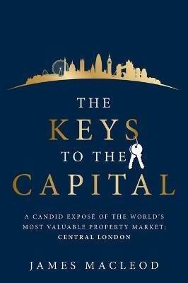 The Keys to the Capital: A candid expose of the world's most valuable property market: Central London - James MacLeod - cover