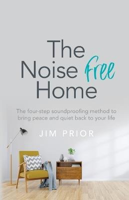 The Noise Free Home: The four-step soundproofing method to bring peace and quiet back to your life - Jim Prior - cover