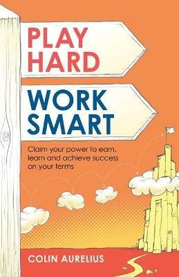 Play Hard, Work Smart: Claim your power to earn, learn and achieve success on your terms. - Colin Aurelius - cover