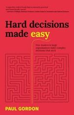 Hard Decisions Made Easy: How leaders in large organisations make complex decisions that stick