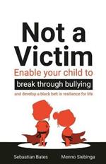 Not a Victim: Enable your child to break through bullying and develop a black belt in resilience for life