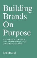 Building Brands on Purpose: A strategic marketing framework to win the hearts and minds of your team and customers, for life - Chris Hogan - cover
