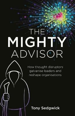 The Mighty Advisor: How thought disruptors galvanise leaders and reshape organisations - Tony Sedgwick - cover