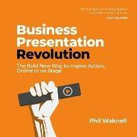 Business Presentation Revolution: The Bold New Way to Inspire Action, Online or on Stage - Phil Waknell - cover