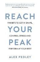 Reach Your Peak: 9 habits to get in shape, control stress and perform at your best - Alex Pedley - cover