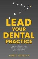 Lead Your Dental Practice: How to build a practice that you, your people and your patients love