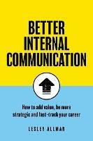 Better Internal Communication: How to add value, be strategic and fast track your career - Lesley Allman - cover