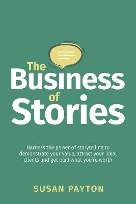 The Business of Stories: Harness the power of storytelling to demonstrate your value, attract your ideal clients and get paid what you're worth - Susan Payton - cover