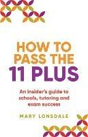 How to Pass the 11 Plus: An insider's guide to schools, tutoring and exam success - Mary Lonsdale - cover