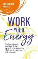Work Your Energy: The entrepreneur's guide to raising your vibration, tapping into higher consciousness and achieving more happiness, wealth and success - Ruth Elisabeth Hancock - cover