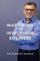 Mastering Your Invisalign Business - Sandeep Kumar - cover