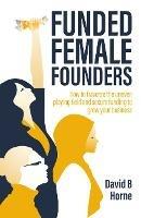 Funded Female Founders: How to traverse the uneven playing field and secure funding to grow your business - David B. Horne - cover
