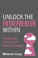 Unlock the Entrepreneur Within: Dream big. Work smart. Make it happen. - Melanie Coey - cover