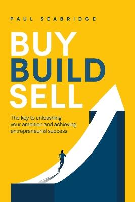 Buy, Build, Sell: The key to unleashing your ambition and achieving entrepreneurial success - Paul Seabridge - cover