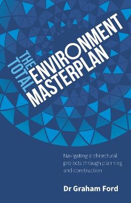The Total Environment Masterplan: Navigating architectural projects through planning and construction - Graham Ford - cover