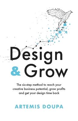 Design & Grow: The six - step method to reach your creative business potential, grow profits and get your design time back - Artemis Doupa - cover
