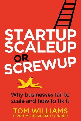 Startup, Scaleup or Screwup: Why businesses fail to scale and how to fix it - Tom Williams - cover
