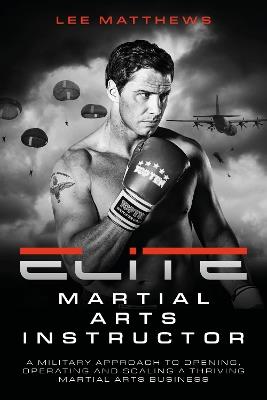 Elite Martial Arts Instructor: A military approach to opening, operating and scaling a thriving martial arts business - Lee Matthews - cover