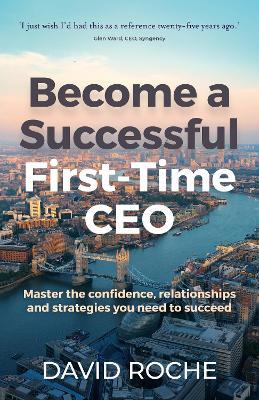 Become a successful first-time CEO: Master the confidence, relationships and strategies you need to succeed - David Roche - cover