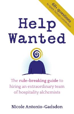 Help Wanted: The rule-breaking guide to hiring an extraordinary team of hospitality alchemists - Nicole Antonio-Gadsdon - cover