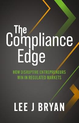 The Compliance Edge: How disruptive entrepreneurs win in regulated markets - Lee Bryan - cover