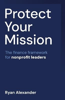 Protect Your Mission: The finance framework for nonprofit leaders - Ryan Alexander - cover