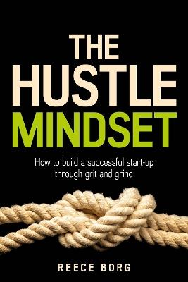 The Hustle Mindset: How to build a successful start-up through grit and grind - Reece Borg - cover