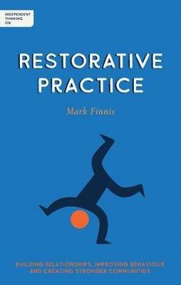 Independent Thinking on Restorative Practice: Building relationships, improving behaviour and creating stronger communities - Mark Finnis - cover