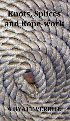 Knots, Splices and Rope-Work (Fully Illustrated) - A Hyatt Verrill - cover