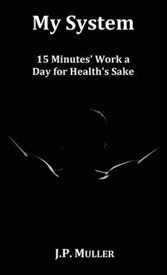 My System, 15 Minutes' Work a Day for Health's Sake. With Original Formatting. - J.P. Muller - cover