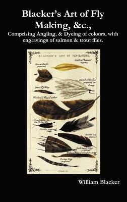 Blacker's Art of Fly Making, &c., Comprising Angling, & Dyeing of Colours, with Engravings of Salmon & Trout Flies. - William Blacker - cover