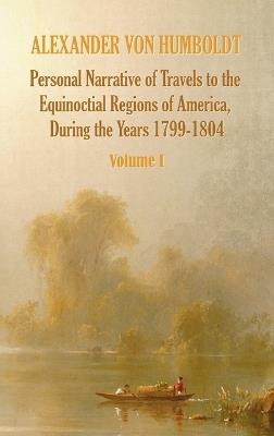 Personal Narrative of Travels to the Equinoctial Regions of America, During the Year 1799-1804 - Volume 1 - Alexander von Humboldt,Aime Bonpland - cover