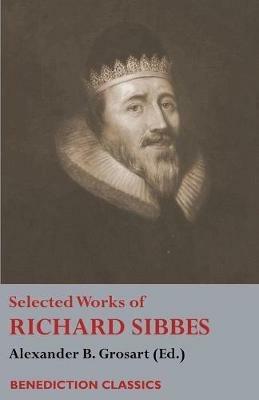 Selected Works of Richard Sibbes: Memoir of Richard Sibbes, Description of Christ, The Bruised Reed and Smoking Flax, The Sword of the Wicked, The Soul's Conflict with Itself and Victory over Itself by Faith, The Saint's Safety in Evil Times, Christ is Best; Or St. Paul's Strait, Christ's - Richard Sibbes - cover