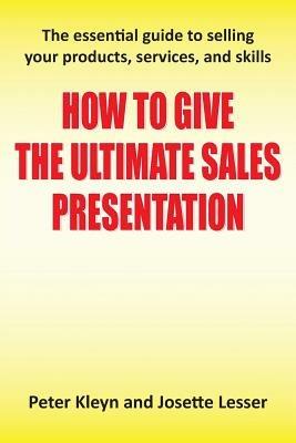 How to Give the Ultimate Sales Presentation - The Essential Guide to Selling Your Products, Services and Skills - Peter Kleyn,Josette Lesser - cover