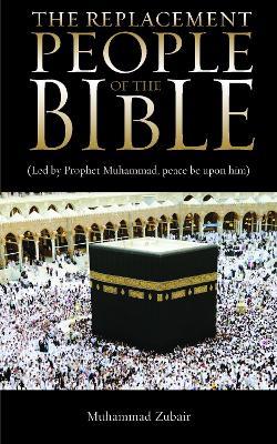 The Replacement People Of The Bible: Led by Prophet Muhammed, peace be upon him - Muhammad Zubair - cover